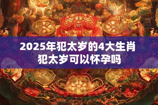 2025年犯太岁的4大生肖 犯太岁可以怀孕吗