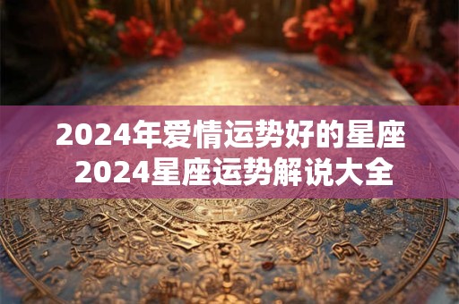 2024年爱情运势好的星座 2024星座运势解说大全