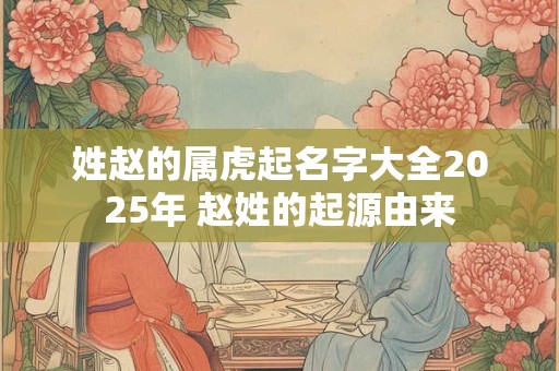 姓赵的属虎起名字大全2025年 赵姓的起源由来