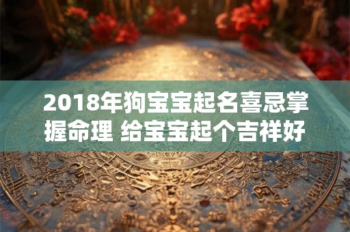 2018年狗宝宝起名喜忌掌握命理 给宝宝起个吉祥好名字! 2018年狗宝宝起名喜忌掌握命理 给宝宝起个吉祥好名字!