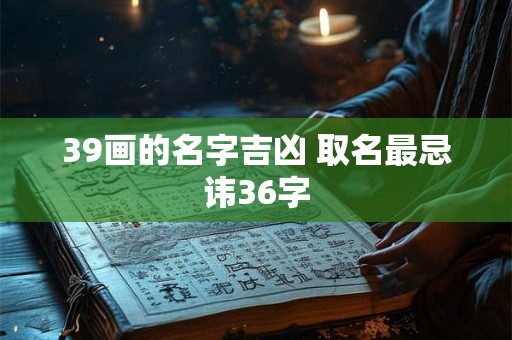 39画的名字吉凶 取名最忌讳36字