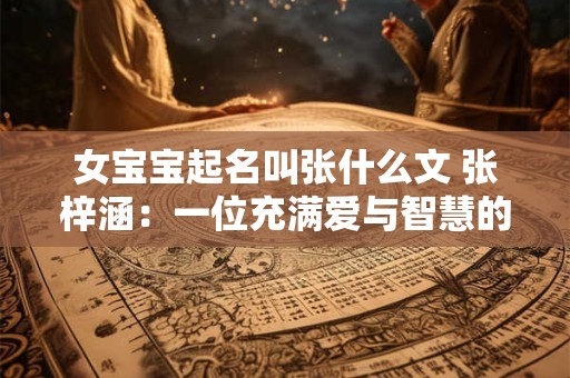 女宝宝起名叫张什么文 张梓涵:一位充满爱与智慧的女宝宝 女宝宝起名叫张什么文 张梓涵:一位充满爱与智慧的女宝宝