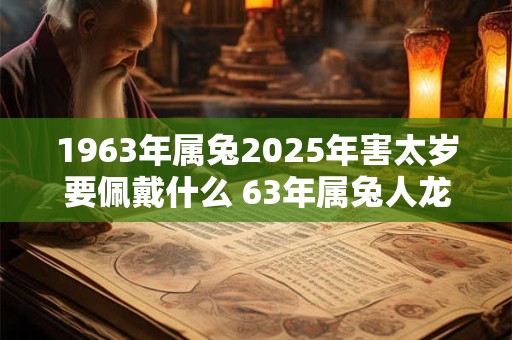 1963年属兔2025年害太岁要佩戴什么 63年属兔人龙年犯太岁怎么化解