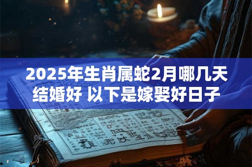2025年生肖属蛇2月哪几天结婚好 以下是嫁娶好日子
