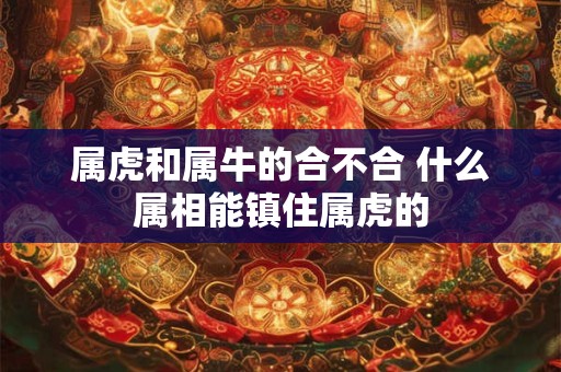 属虎和属牛的合不合 什么属相能镇住属虎的