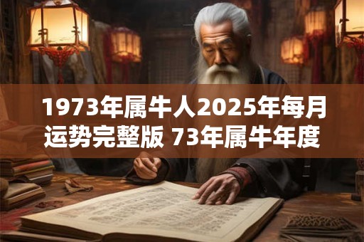 1973年属牛人2025年每月运势完整版 73年属牛年度运势分析！