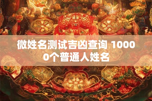 微姓名测试吉凶查询 10000个普通人姓名