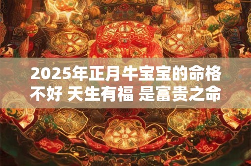 2025年正月牛宝宝的命格不好 天生有福 是富贵之命