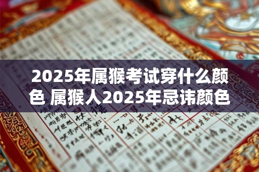 2025年属猴考试穿什么颜色 属猴人2025年忌讳颜色