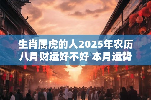 生肖属虎的人2025年农历八月财运好不好 本月运势发展不错