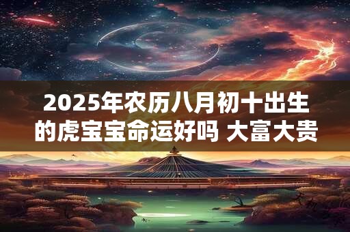 2025年农历八月初十出生的虎宝宝命运好吗 大富大贵吗