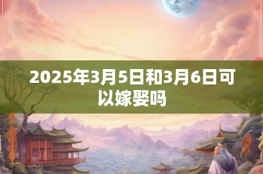 2025年3月5日和3月6日可以嫁娶吗
