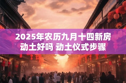 2025年农历九月十四新房动土好吗 动土仪式步骤