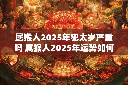 属猴人2025年犯太岁严重吗 属猴人2025年运势如何