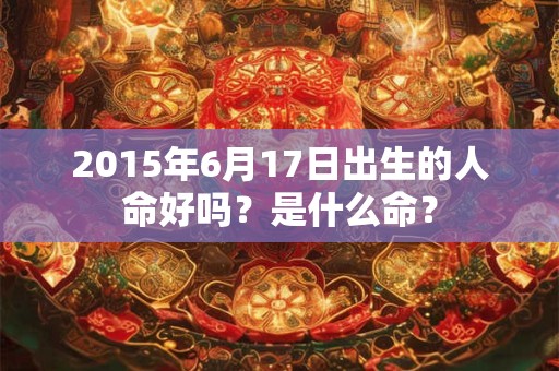 2015年6月17日出生的人命好吗？是什么命？
