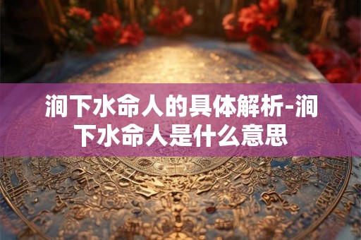 涧下水命人的具体解析-涧下水命人是什么意思