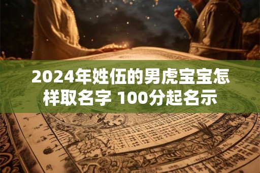 2024年姓伍的男虎宝宝怎样取名字 100分起名示