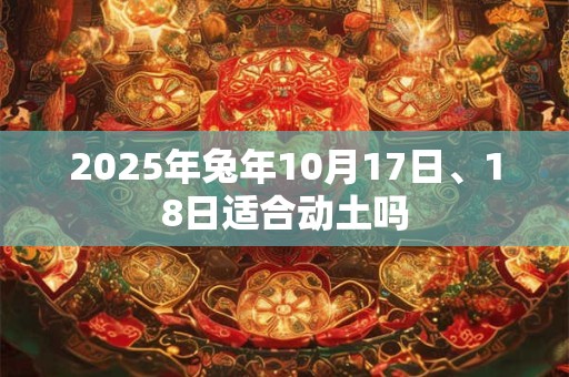 2025年兔年10月17日、18日适合动土吗