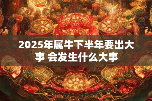 2025年属牛下半年要出大事 会发生什么大事