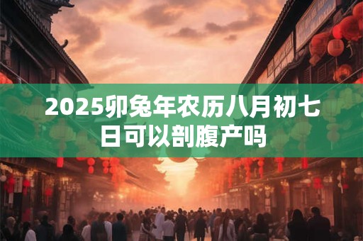 2025卯兔年农历八月初七日可以剖腹产吗