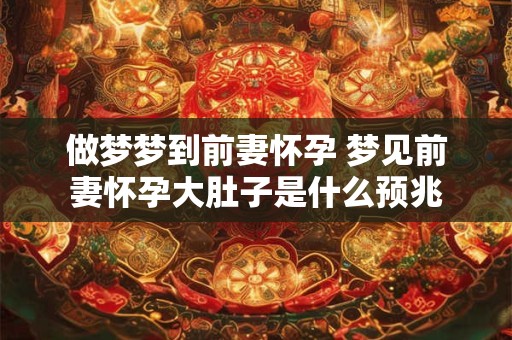 做梦梦到前妻怀孕 梦见前妻怀孕大肚子是什么预兆