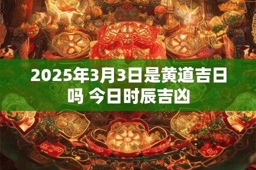 2026年3月3日是黄道吉日吗 今日时辰吉凶