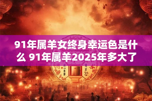 91年属羊女终身幸运色是什么 91年属羊2025年多大了