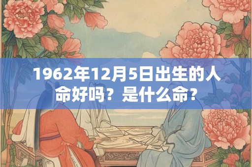 1962年12月5日出生的人命好吗？是什么命？