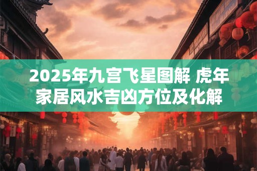详细阅读:2025年九宫飞星图解 虎年家居风水吉凶方位及化解 2025年九宫飞星图解 虎年家居风水吉凶方位及化解