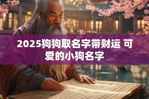 2025狗狗取名字带财运 可爱的小狗名字