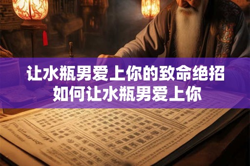 让水瓶男爱上你的致命绝招 如何让水瓶男爱上你