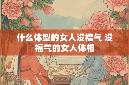 什么体型的女人没福气 没福气的女人体相 什么体型的女人没福气 没福气的女人体相