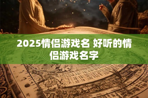 2025情侣游戏名 好听的情侣游戏名字