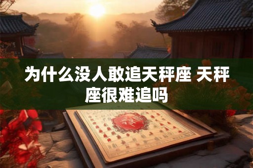 为什么没人敢追天秤座 天秤座很难追吗