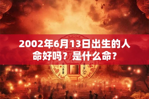 2002年6月13日出生的人命好吗？是什么命？