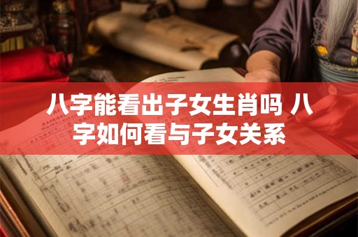 八字能看出子女生肖吗 八字如何看与子女关系
