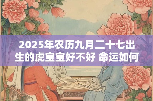 2025年农历九月二十七出生的虎宝宝好不好 命运如何