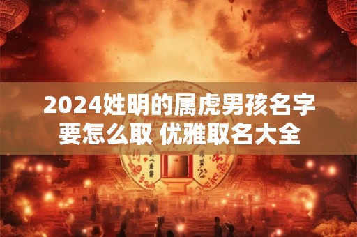 2024姓明的属虎男孩名字要怎么取 优雅取名大全