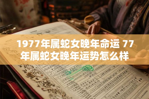 1977年属蛇女晚年命运 77年属蛇女晚年运势怎么样