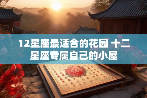 12星座最适合的花园 十二星座专属自己的小屋