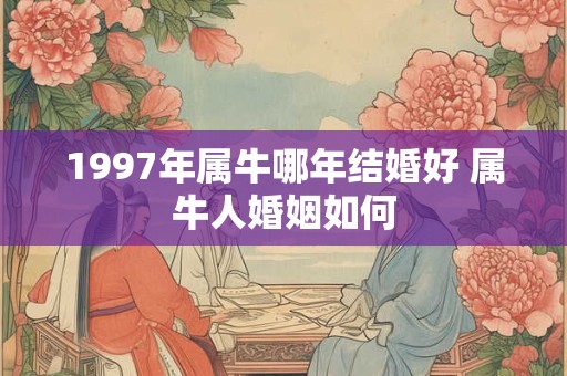 1997年属牛哪年结婚好 属牛人婚姻如何