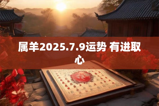 属羊2025.7.9运势 有进取心