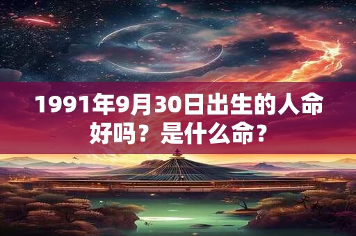 1991年9月30日出生的人命好吗？是什么命？