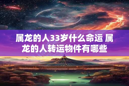 属龙的人33岁什么命运 属龙的人转运物件有哪些