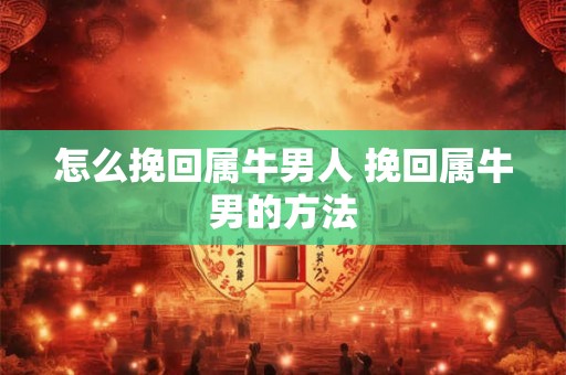 怎么挽回属牛男人 挽回属牛男的方法