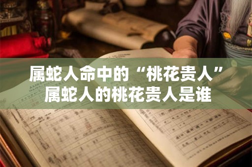 属蛇人命中的“桃花贵人” 属蛇人的桃花贵人是谁