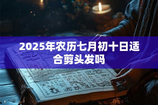 2025年农历七月初十日适合剪头发吗 2025年农历七月初十日适合剪头发吗
