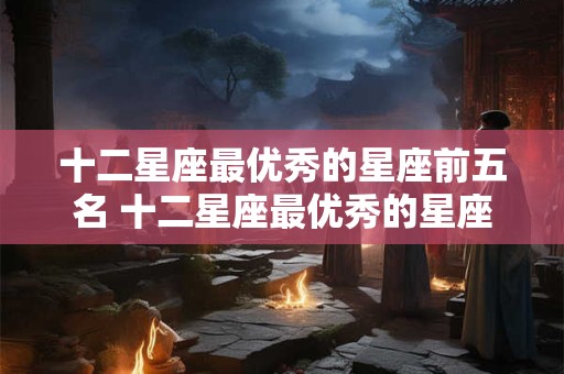 十二星座最优秀的星座前五名 十二星座最优秀的星座