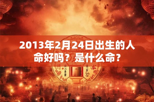 详细阅读:2013年2月24日出生的人命好吗?是什么命? 2013年2月24日出生的人命好吗?是什么命?