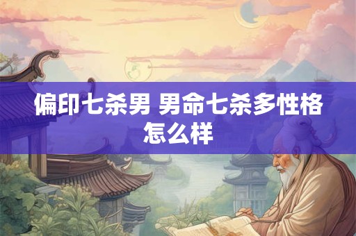偏印七杀男 男命七杀多性格怎么样